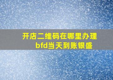 开店二维码在哪里办理 bfd当天到账银盛